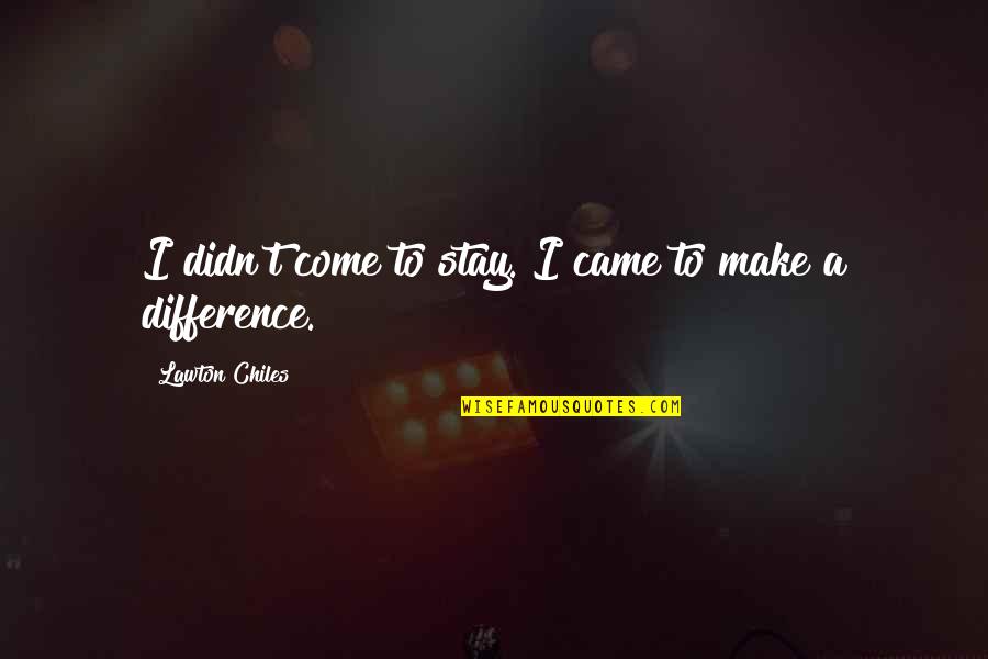 Difference Making Quotes By Lawton Chiles: I didn't come to stay. I came to