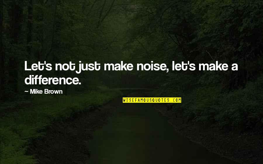 Difference Making Quotes By Mike Brown: Let's not just make noise, let's make a