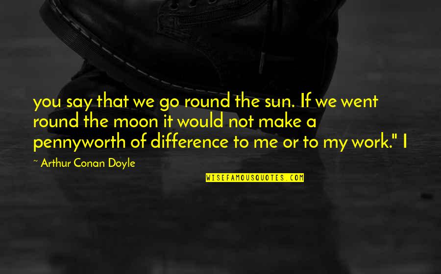 Difference Quotes By Arthur Conan Doyle: you say that we go round the sun.