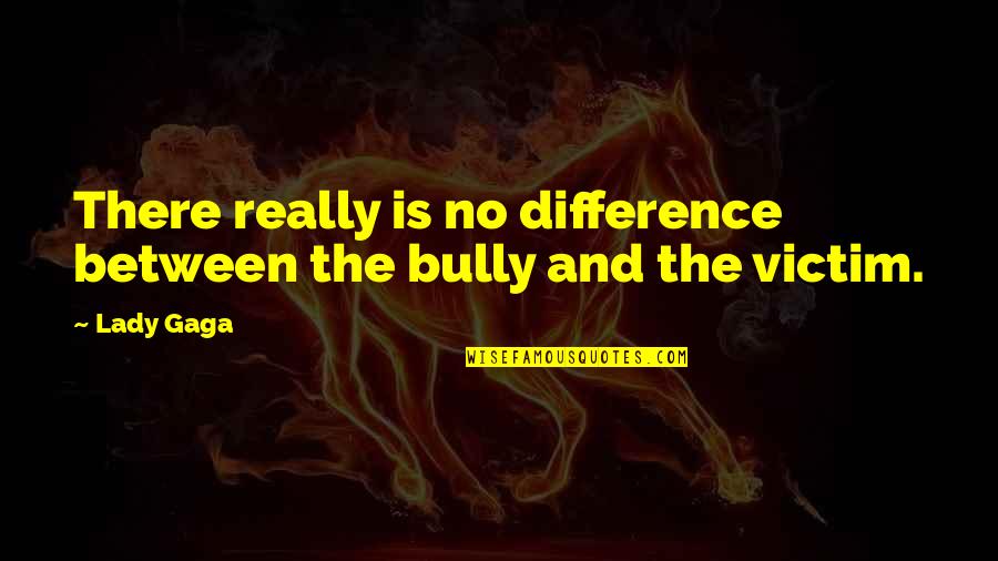 Difference Quotes By Lady Gaga: There really is no difference between the bully