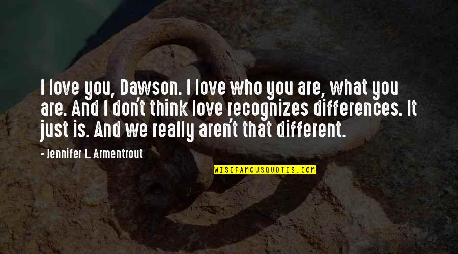 Differences In Love Quotes By Jennifer L. Armentrout: I love you, Dawson. I love who you