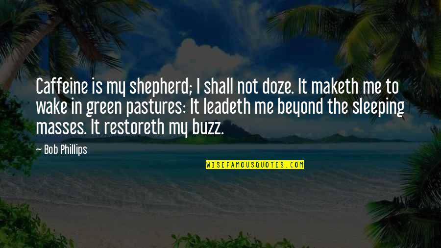 Differenct Quotes By Bob Phillips: Caffeine is my shepherd; I shall not doze.