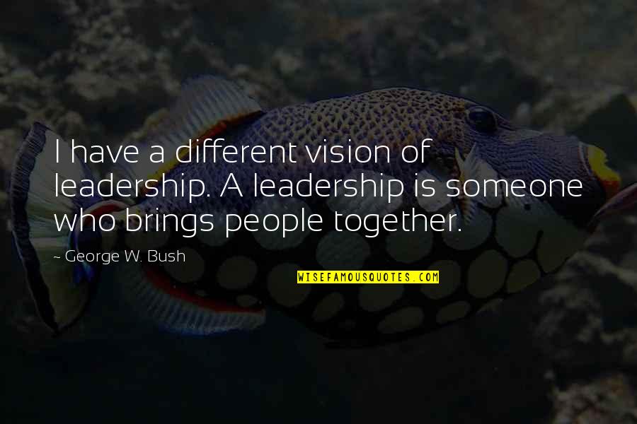 Different But Together Quotes By George W. Bush: I have a different vision of leadership. A