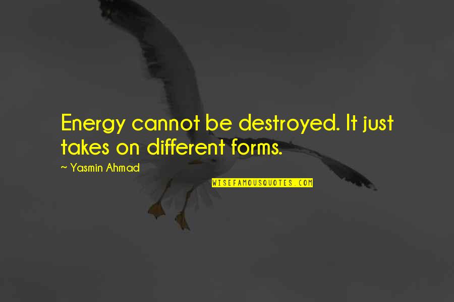 Different Forms Quotes By Yasmin Ahmad: Energy cannot be destroyed. It just takes on