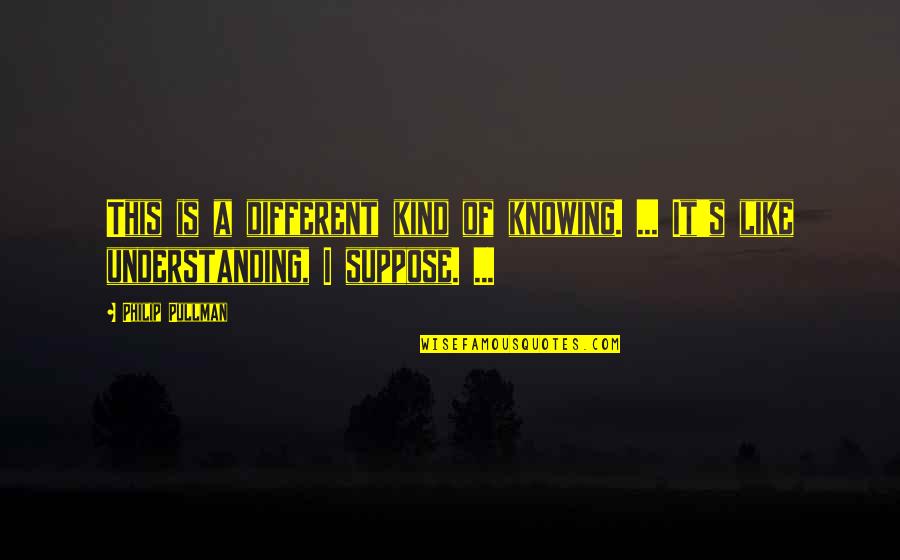 Different Kind Of Quotes By Philip Pullman: This is a different kind of knowing. ...