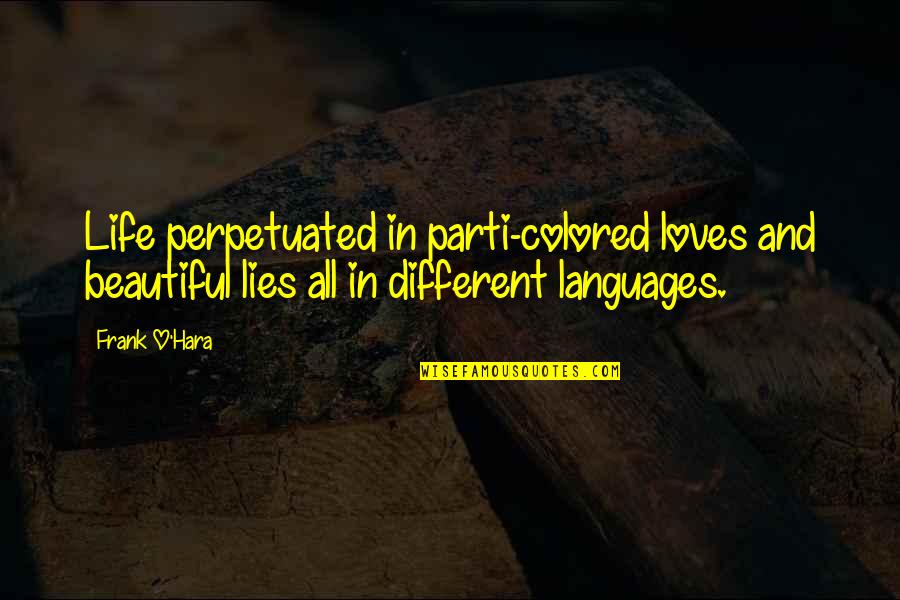 Different Languages Quotes By Frank O'Hara: Life perpetuated in parti-colored loves and beautiful lies