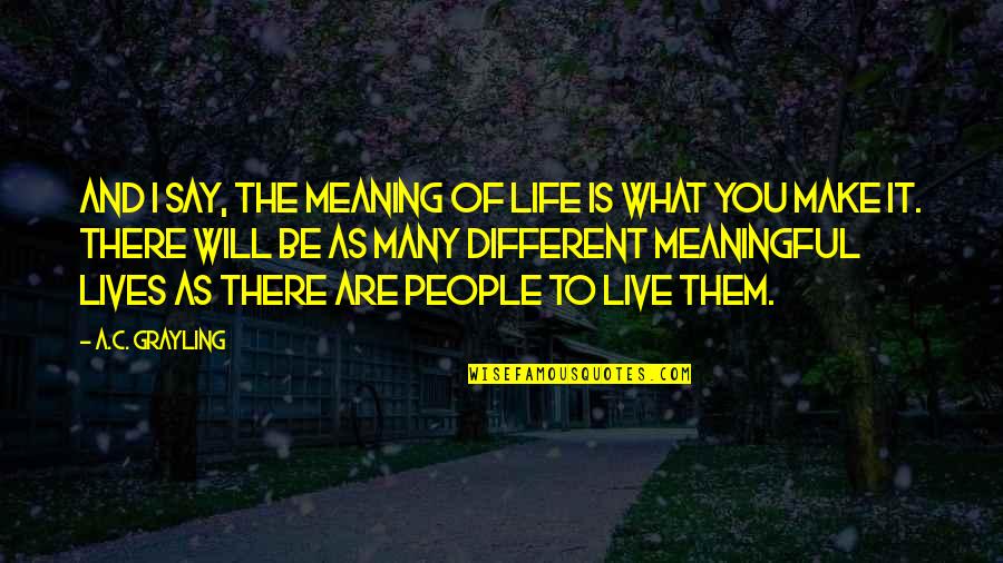 Different Lives Quotes By A.C. Grayling: And I say, the meaning of life is