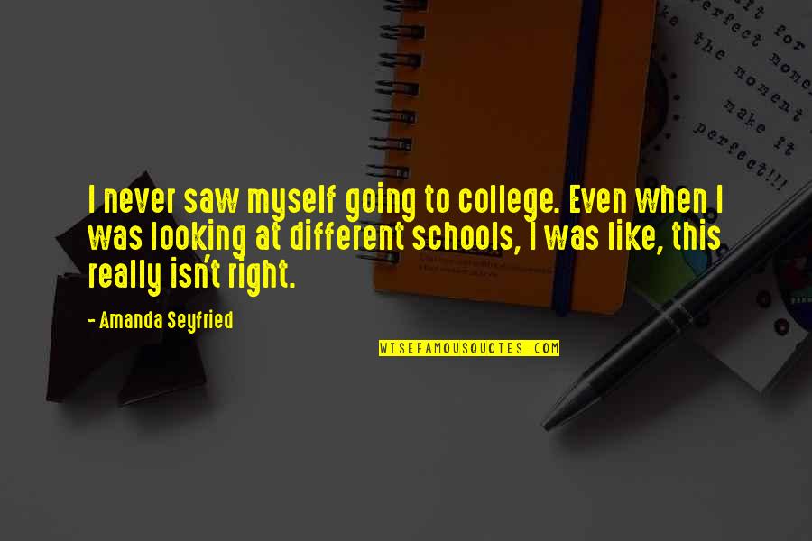 Different Looking Quotes By Amanda Seyfried: I never saw myself going to college. Even
