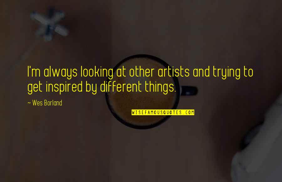 Different Looking Quotes By Wes Borland: I'm always looking at other artists and trying