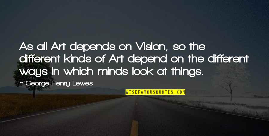 Different Minds Quotes By George Henry Lewes: As all Art depends on Vision, so the