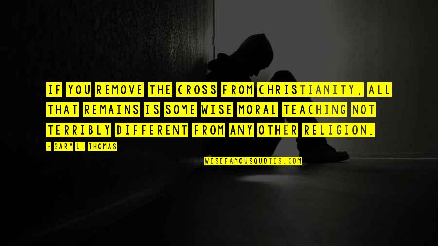 Different Not Quotes By Gary L. Thomas: If you remove the cross from Christianity, all
