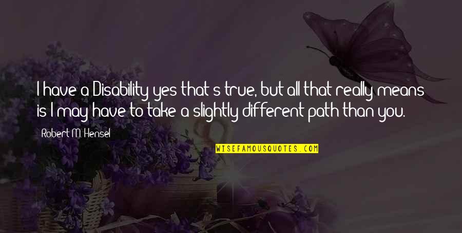 Different Path Quotes By Robert M. Hensel: I have a Disability yes that's true, but