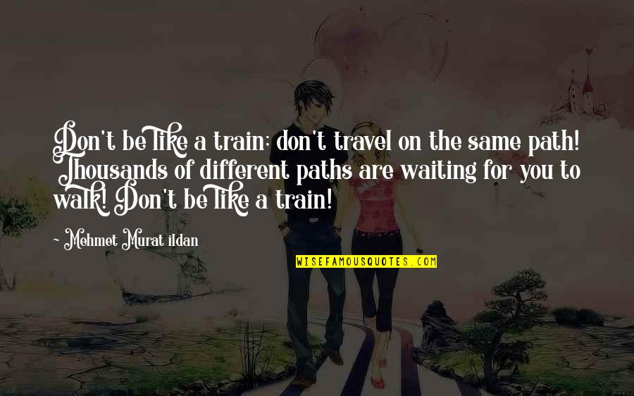 Different Paths Quotes By Mehmet Murat Ildan: Don't be like a train; don't travel on