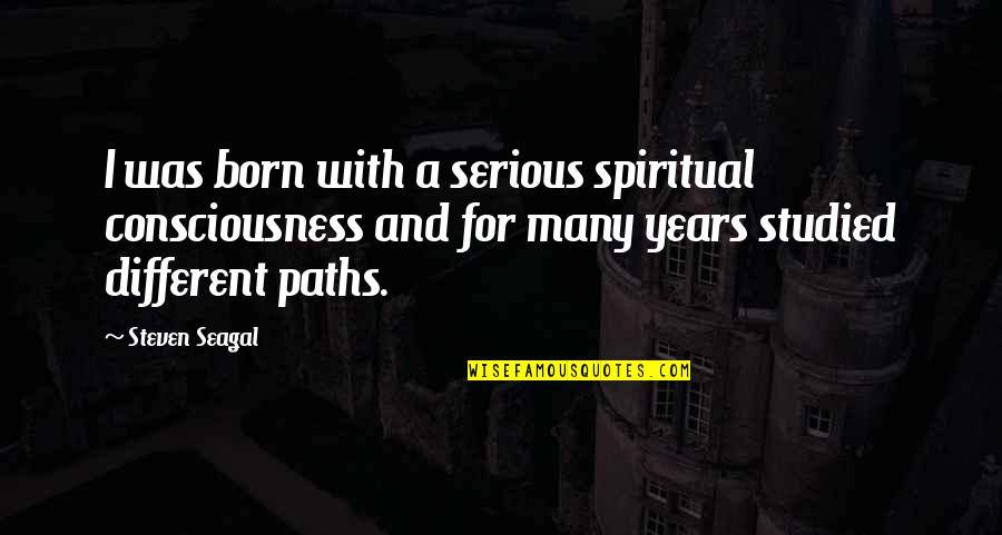 Different Paths Quotes By Steven Seagal: I was born with a serious spiritual consciousness