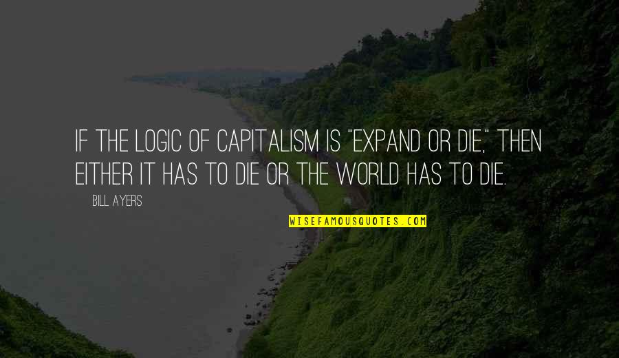 Different Personality Friendship Quotes By Bill Ayers: If the logic of capitalism is "expand or Different Personality Friendship Quotes By Bill Ayers: If the logic of capitalism is "expand or