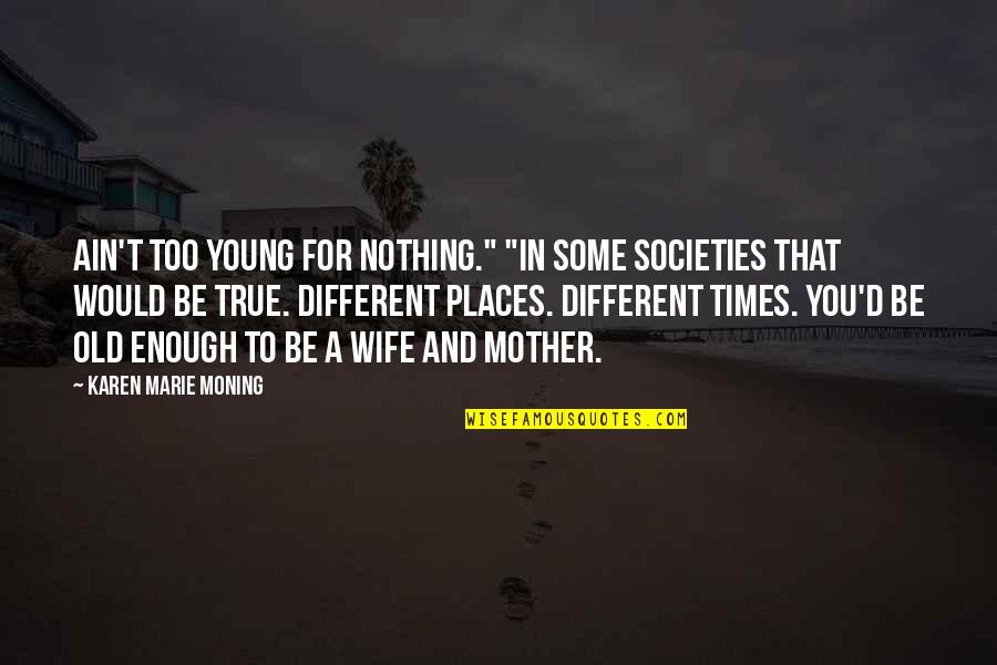 Different Places Quotes By Karen Marie Moning: Ain't too young for nothing." "In some societies