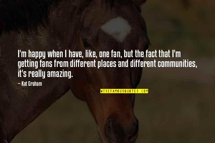 Different Places Quotes By Kat Graham: I'm happy when I have, like, one fan,