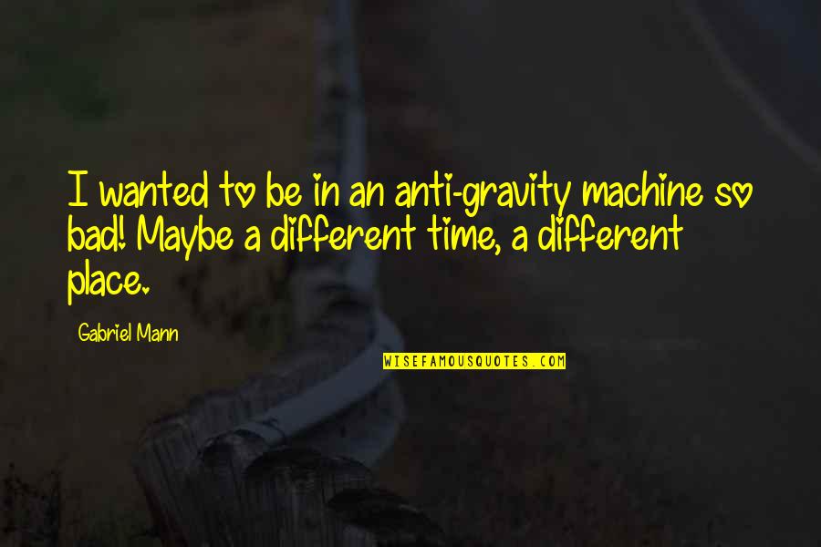 Different Time And Place Quotes By Gabriel Mann: I wanted to be in an anti-gravity machine