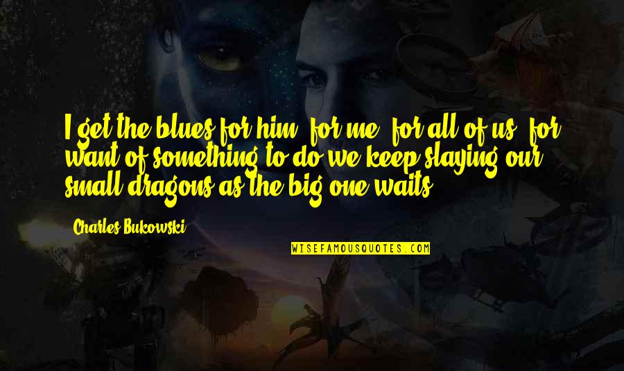 Different Visions Quotes By Charles Bukowski: I get the blues for him, for me,