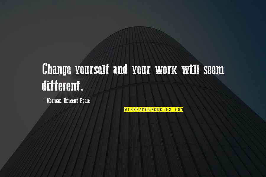 Different Your Quotes By Norman Vincent Peale: Change yourself and your work will seem different.