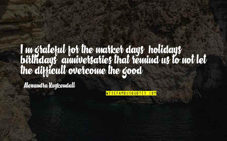 Difficult Days Quotes By Alexandra Kuykendall: I'm grateful for the marker days, holidays, birthdays,