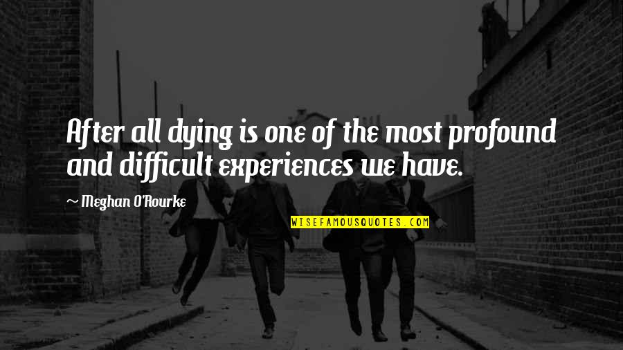 Difficult Experiences Quotes By Meghan O'Rourke: After all dying is one of the most