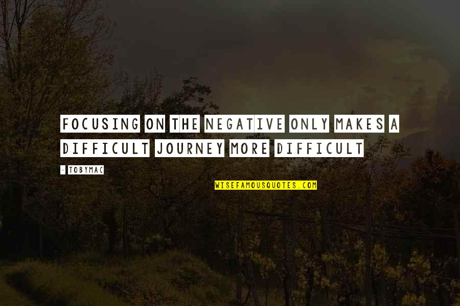 Difficult Journey Quotes By TobyMac: Focusing on the negative only makes a difficult