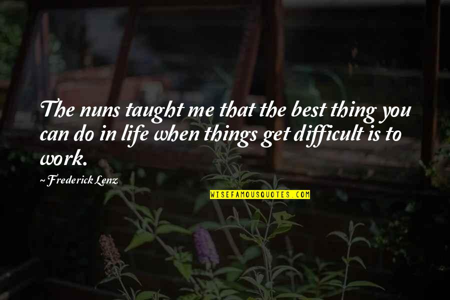 Difficult Life Quotes By Frederick Lenz: The nuns taught me that the best thing