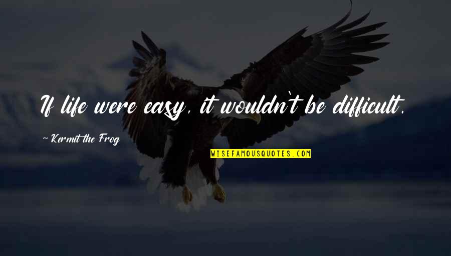 Difficult Life Quotes By Kermit The Frog: If life were easy, it wouldn't be difficult. Difficult Life Quotes By Kermit The Frog: If life were easy, it wouldn't be difficult.