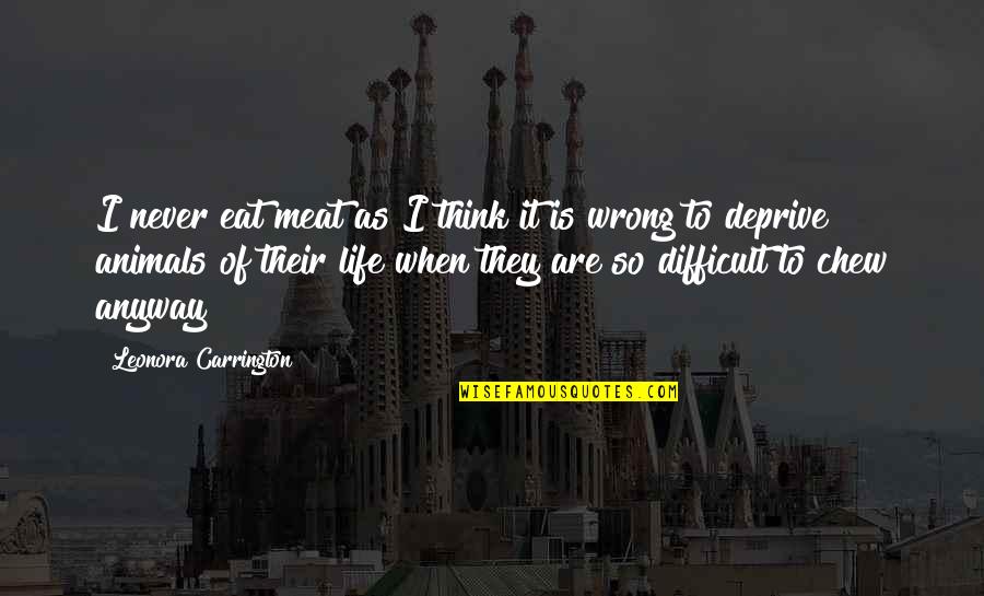Difficult Life Quotes By Leonora Carrington: I never eat meat as I think it Difficult Life Quotes By Leonora Carrington: I never eat meat as I think it