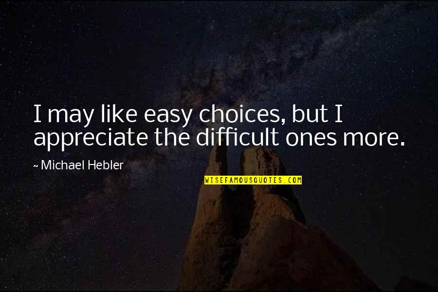 Difficult Life Quotes By Michael Hebler: I may like easy choices, but I appreciate Difficult Life Quotes By Michael Hebler: I may like easy choices, but I appreciate