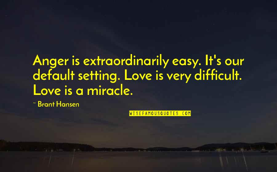 Difficult Love Quotes By Brant Hansen: Anger is extraordinarily easy. It's our default setting.