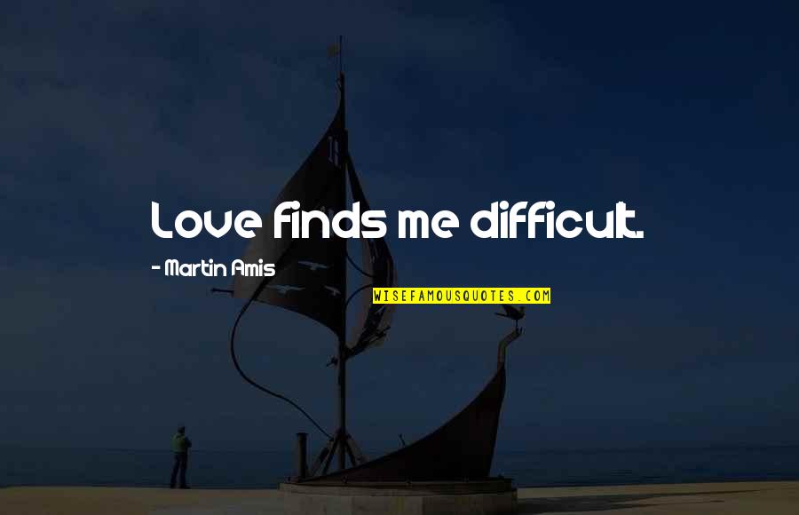 Difficult Love Quotes By Martin Amis: Love finds me difficult.