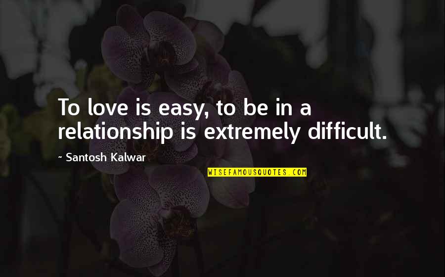 Difficult Love Relationship Quotes By Santosh Kalwar: To love is easy, to be in a