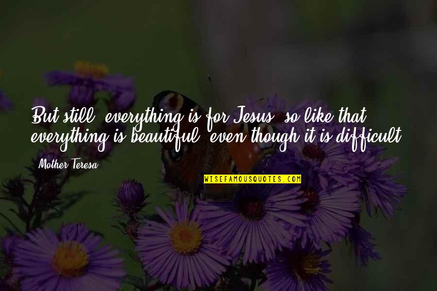 Difficult Mother Quotes By Mother Teresa: But still, everything is for Jesus; so like Difficult Mother Quotes By Mother Teresa: But still, everything is for Jesus; so like