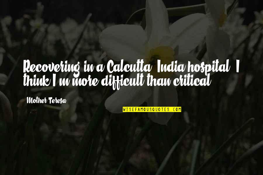 Difficult Mother Quotes By Mother Teresa: Recovering in a Calcutta, India hospital. I think