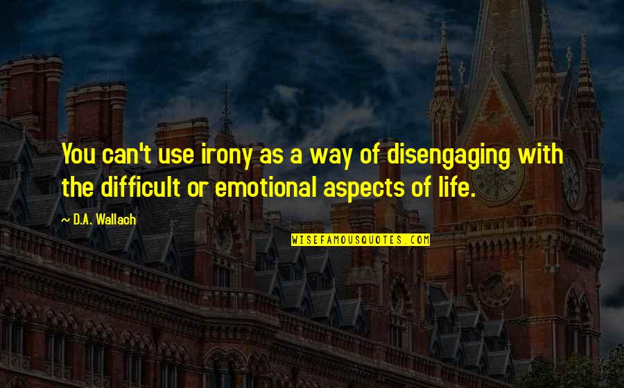Difficult Of Life Quotes By D.A. Wallach: You can't use irony as a way of