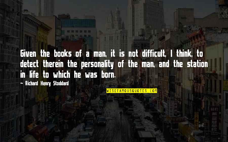 Difficult Of Life Quotes By Richard Henry Stoddard: Given the books of a man, it is