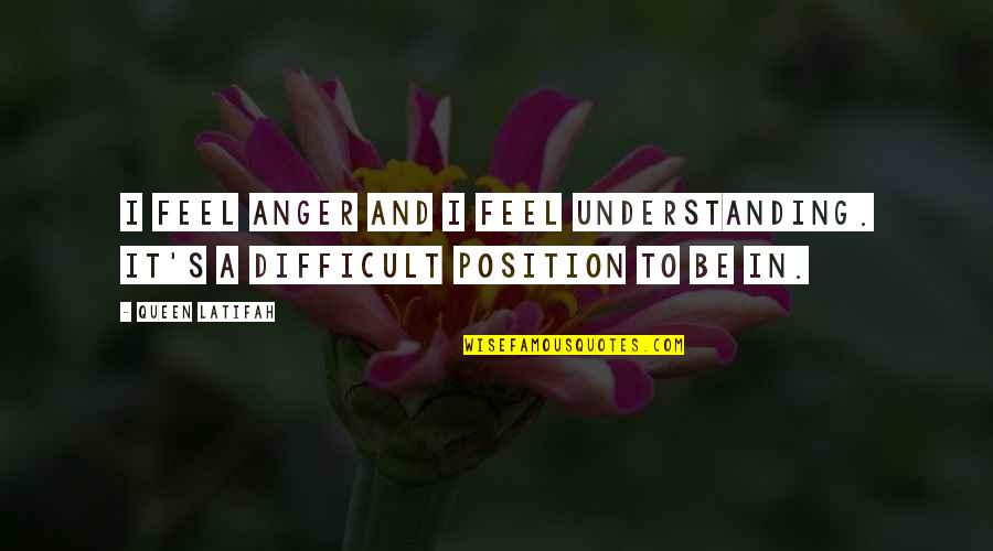 Difficult Position Quotes By Queen Latifah: I feel anger and I feel understanding. It's