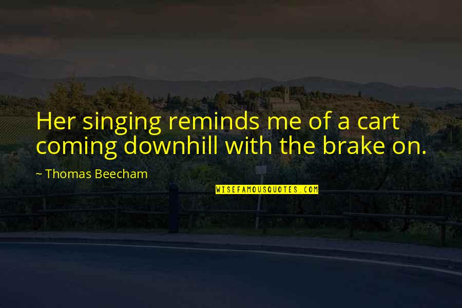 Difficult Roads Quotes By Thomas Beecham: Her singing reminds me of a cart coming Difficult Roads Quotes By Thomas Beecham: Her singing reminds me of a cart coming
