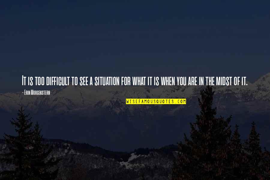 Difficult Situation Quotes By Erin Morgenstern: It is too difficult to see a situation Difficult Situation Quotes By Erin Morgenstern: It is too difficult to see a situation