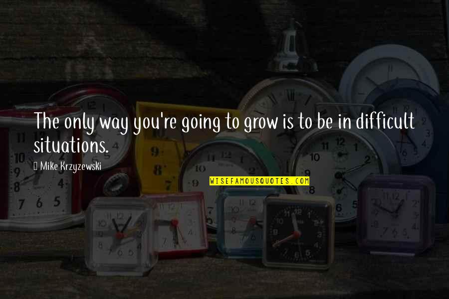 Difficult Situations Quotes By Mike Krzyzewski: The only way you're going to grow is