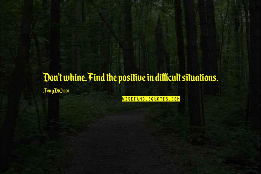 Difficult Situations Quotes By Tony DiCicco: Don't whine. Find the positive in difficult situations.