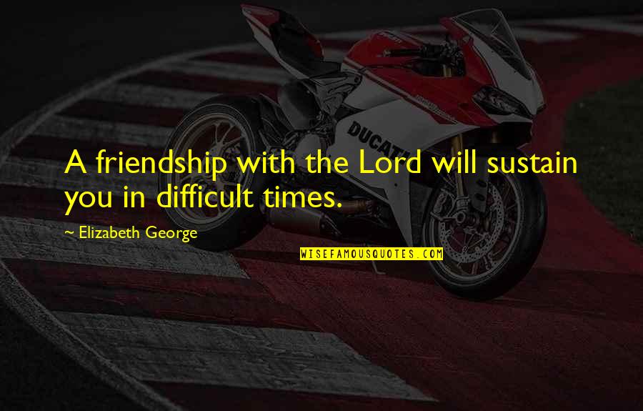 Difficult Times Quotes By Elizabeth George: A friendship with the Lord will sustain you
