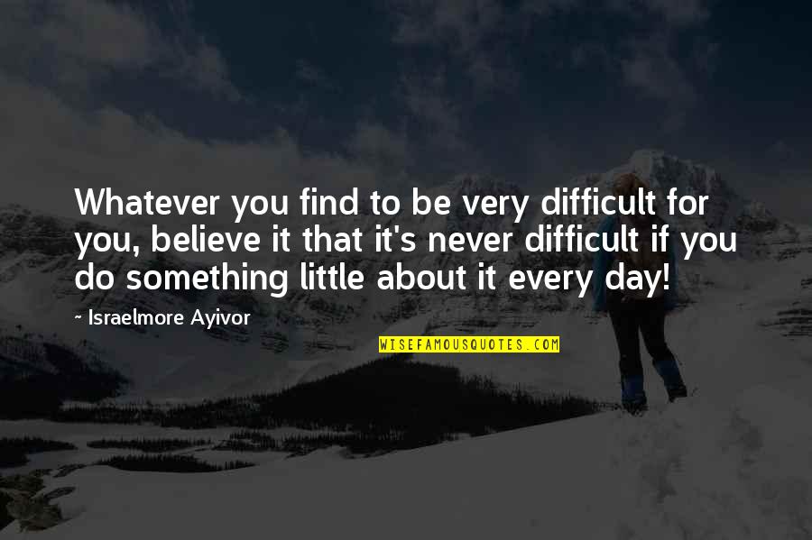 Difficult To Believe Quotes By Israelmore Ayivor: Whatever you find to be very difficult for