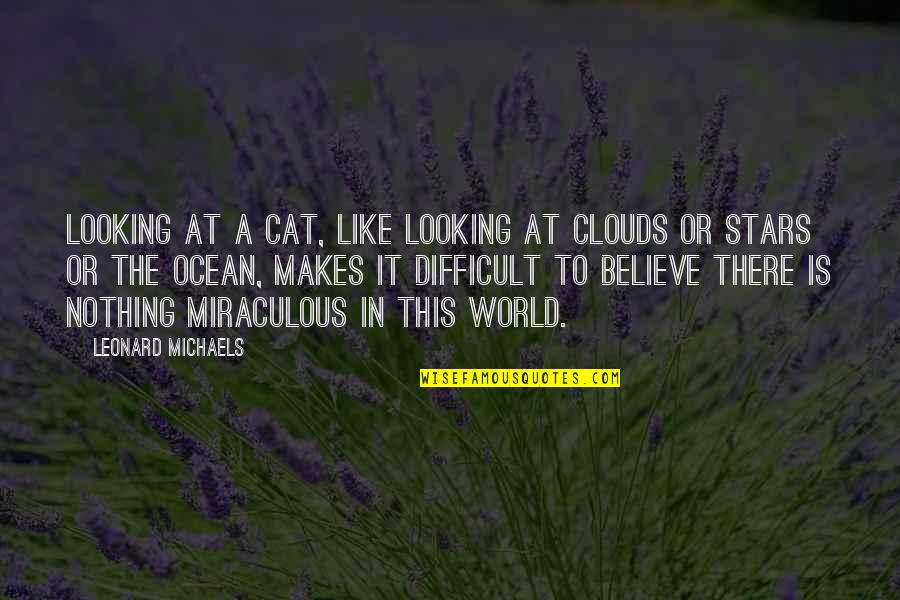 Difficult To Believe Quotes By Leonard Michaels: Looking at a cat, like looking at clouds Difficult To Believe Quotes By Leonard Michaels: Looking at a cat, like looking at clouds