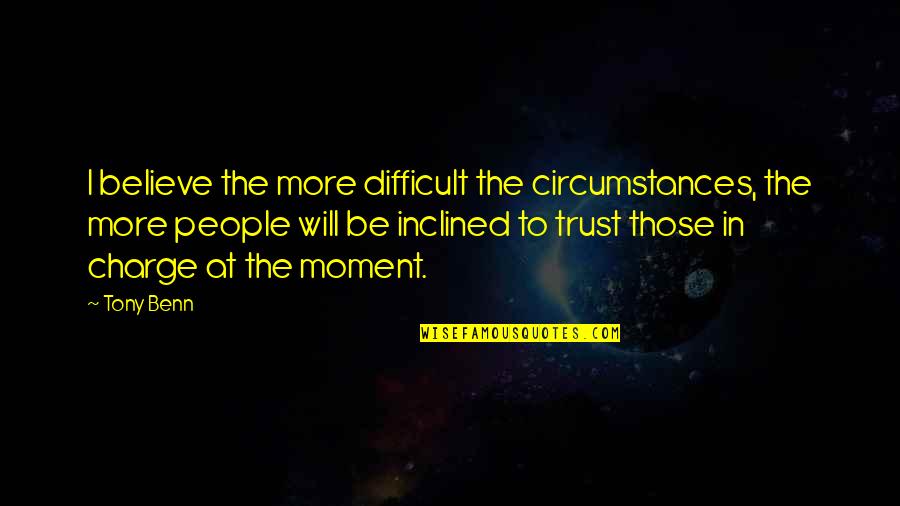 Difficult To Believe Quotes By Tony Benn: I believe the more difficult the circumstances, the