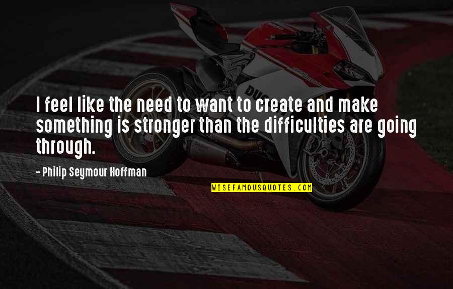 Difficulties Make You Stronger Quotes By Philip Seymour Hoffman: I feel like the need to want to