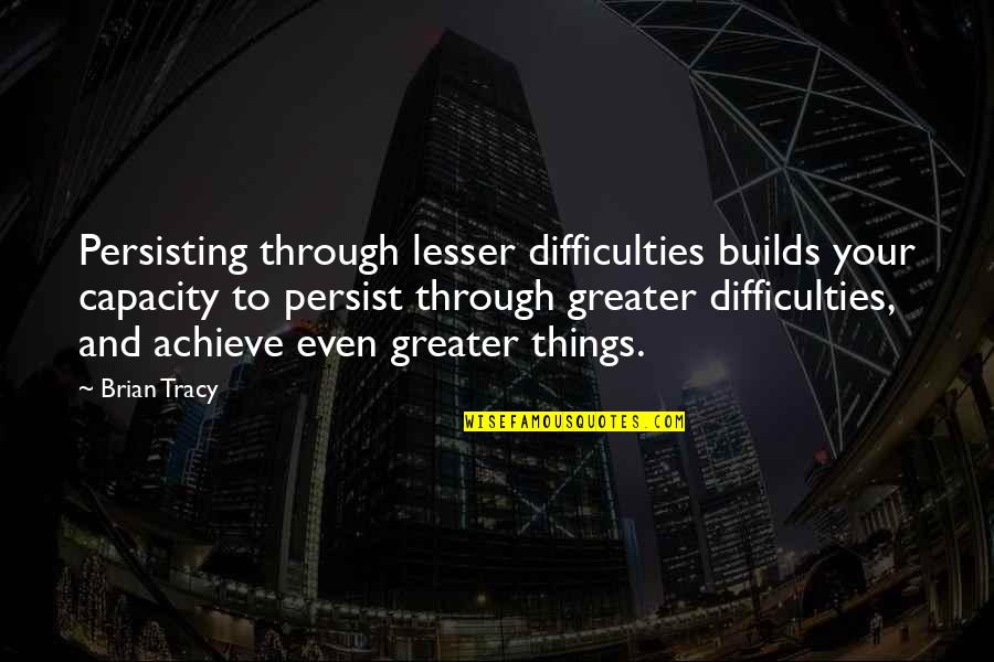 Difficulties Quotes By Brian Tracy: Persisting through lesser difficulties builds your capacity to