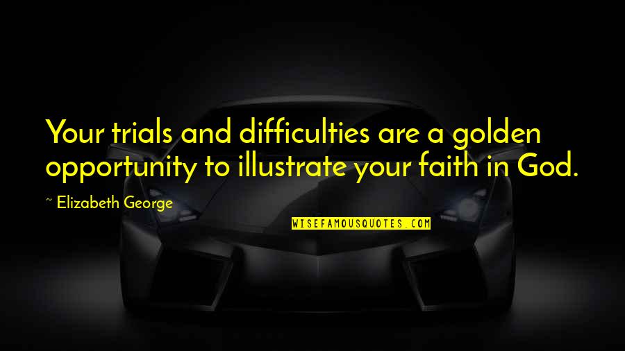 Difficulties Quotes By Elizabeth George: Your trials and difficulties are a golden opportunity